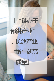 “链办干部讲产业”，长沙产业“链”就高质量